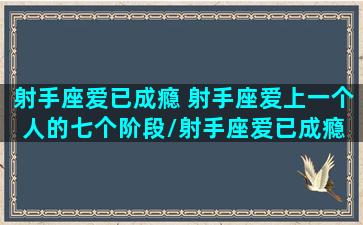 射手座爱已成瘾 射手座爱上一个人的七个阶段/射手座爱已成瘾 射手座爱上一个人的七个阶段-我的网站